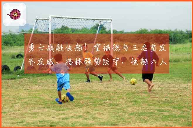 勇士战胜快船！霍福德与三名首发齐发威，格林强势防守，快船六人得分上双仍遭失利
