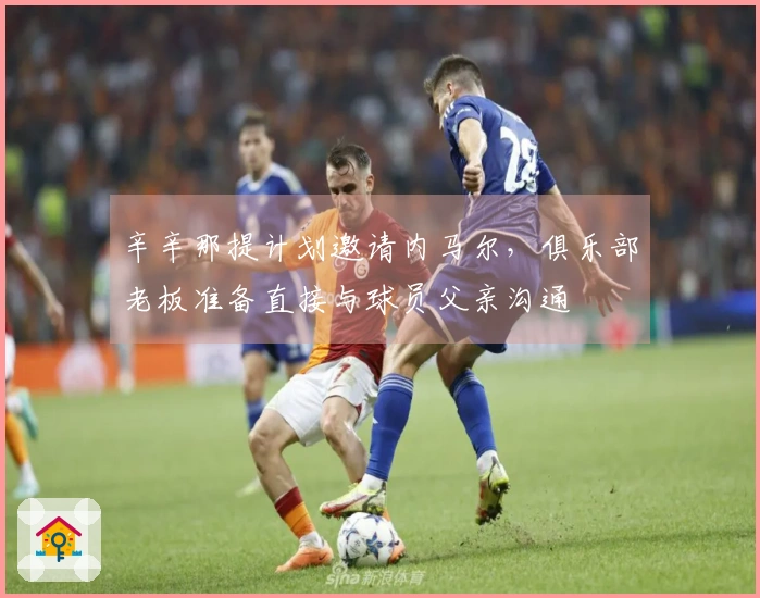 辛辛那提计划邀请内马尔，俱乐部老板准备直接与球员父亲沟通
