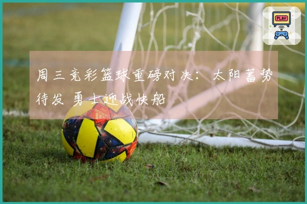周三竞彩篮球重磅对决：太阳蓄势待发 勇士迎战快船