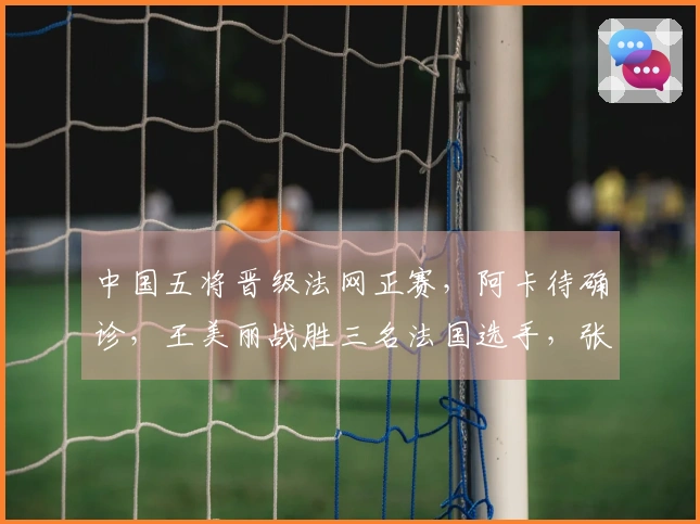 中国五将晋级法网正赛，阿卡待确诊，王美丽战胜三名法国选手，张帅获胜