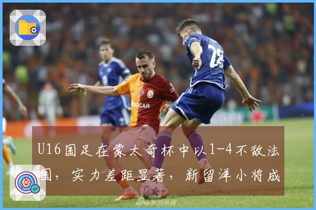 U16国足在蒙太奇杯中以1-4不敌法国，实力差距显著，新留洋小将成为场上核心。
