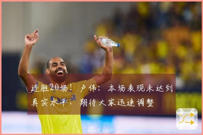 连胜20场！卢伟：本场表现未达到真实水平，期待大家迅速调整