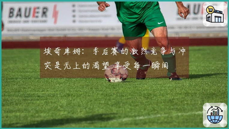 埃奇库姆：季后赛的激烈竞争与冲突是无上的渴望 享受每一瞬间