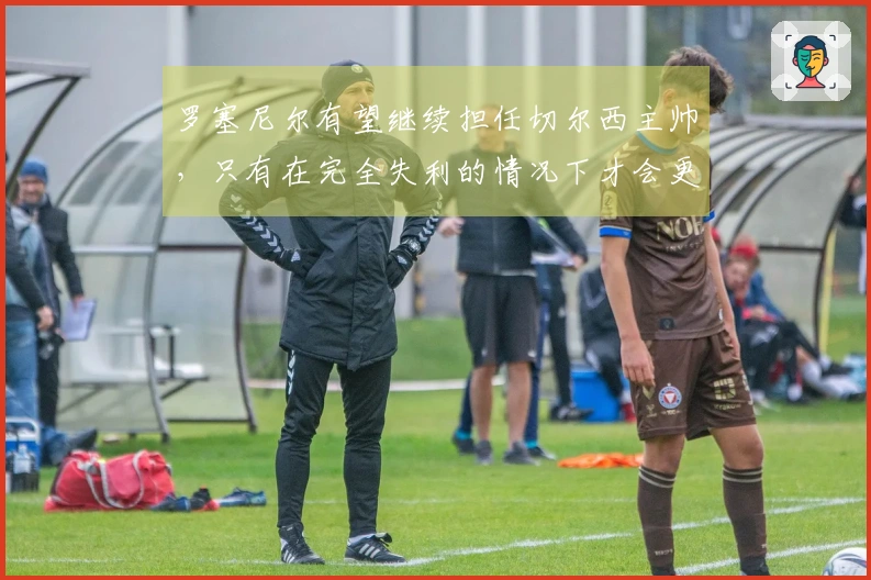 罗塞尼尔有望继续担任切尔西主帅，只有在完全失利的情况下才会更换教练