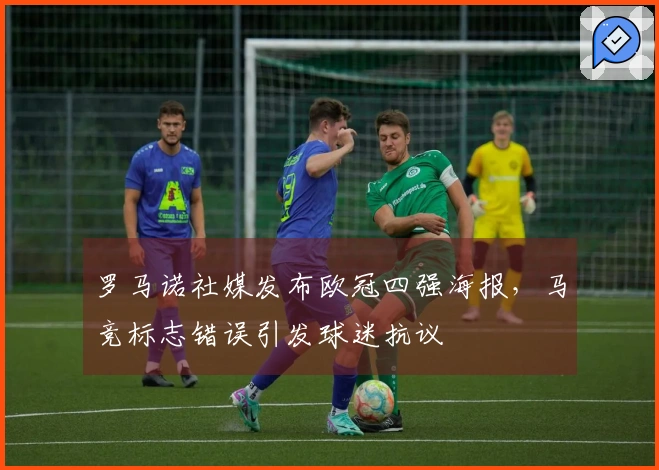 罗马诺社媒发布欧冠四强海报，马竞标志错误引发球迷抗议