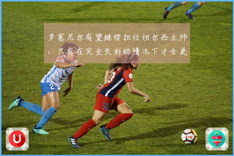罗塞尼尔有望继续担任切尔西主帅，只有在完全失利的情况下才会更换教练