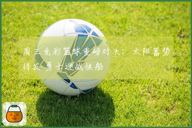 周三竞彩篮球重磅对决：太阳蓄势待发 勇士迎战快船