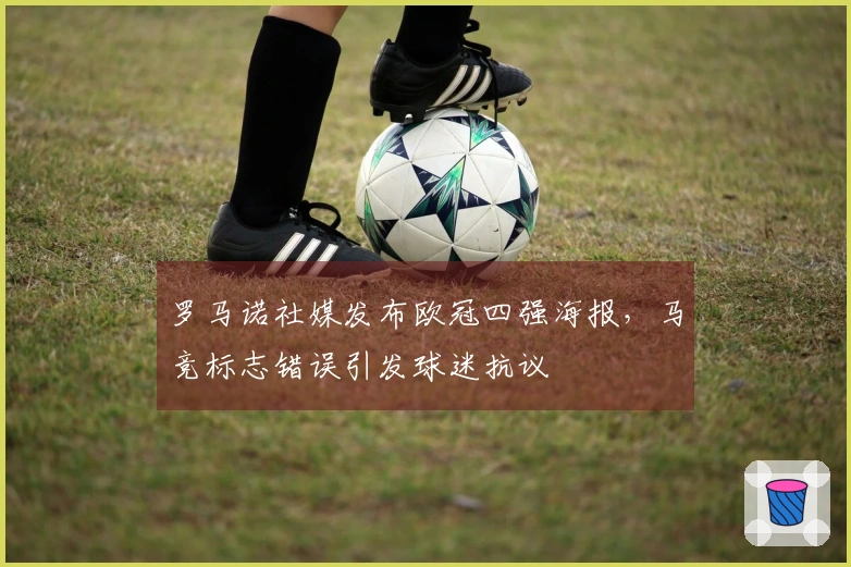 罗马诺社媒发布欧冠四强海报，马竞标志错误引发球迷抗议