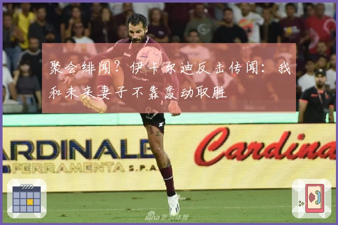 聚会绯闻？伊卡尔迪反击传闻：我和未来妻子不靠轰动取胜