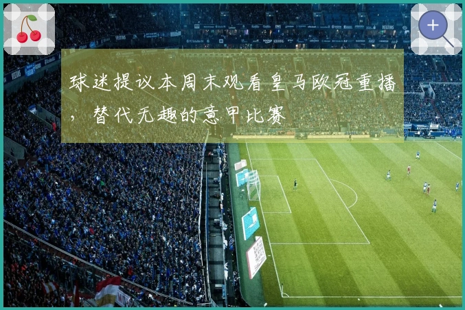 球迷提议本周末观看皇马欧冠重播，替代无趣的意甲比赛