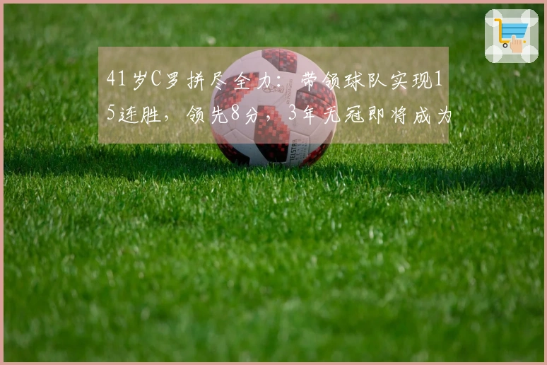 41岁C罗拼尽全力：带领球队实现15连胜，领先8分，3年无冠即将成为过去