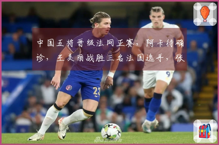 中国五将晋级法网正赛，阿卡待确诊，王美丽战胜三名法国选手，张帅获胜
