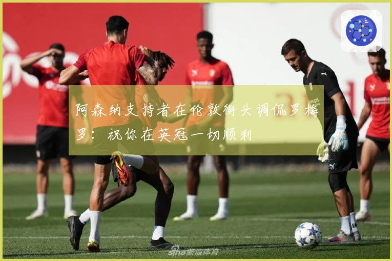 阿森纳支持者在伦敦街头调侃罗梅罗：祝你在英冠一切顺利