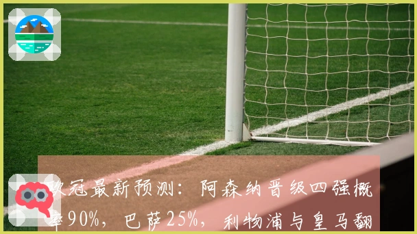 欧冠最新预测：阿森纳晋级四强概率90%，巴萨25%，利物浦与皇马翻盘机会仅10%