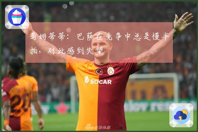 乌姆蒂蒂：巴萨在竞争中总是慢半拍，对此感到失望