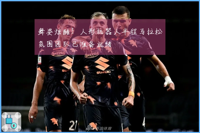 舞姿炫酷！人形机器人半程马拉松氛围团队已准备就绪