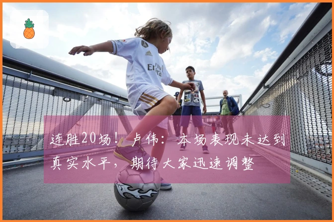 连胜20场！卢伟：本场表现未达到真实水平，期待大家迅速调整