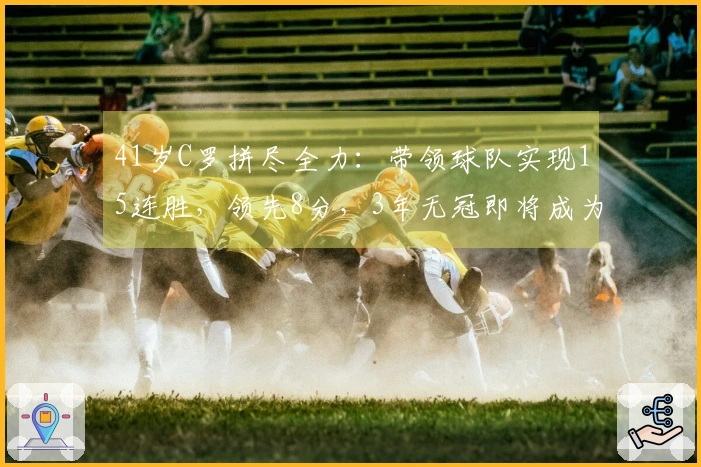41岁C罗拼尽全力：带领球队实现15连胜，领先8分，3年无冠即将成为过去